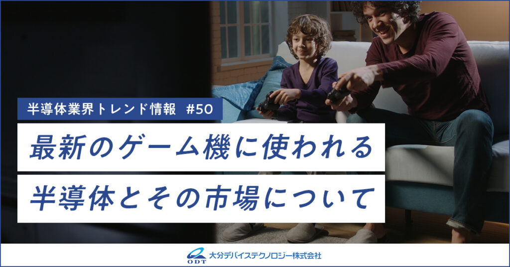 業界トレンド情報 第50弾『最新のゲーム機に使われる半導体とその市場について』